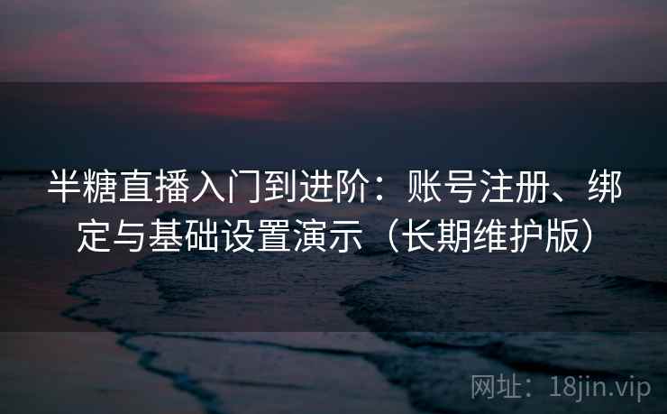 半糖直播入门到进阶：账号注册、绑定与基础设置演示（长期维护版）
