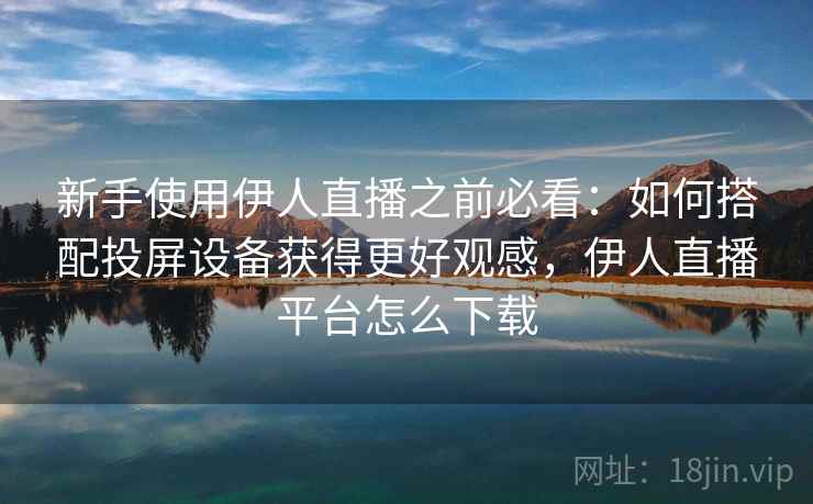 新手使用伊人直播之前必看：如何搭配投屏设备获得更好观感，伊人直播平台怎么下载