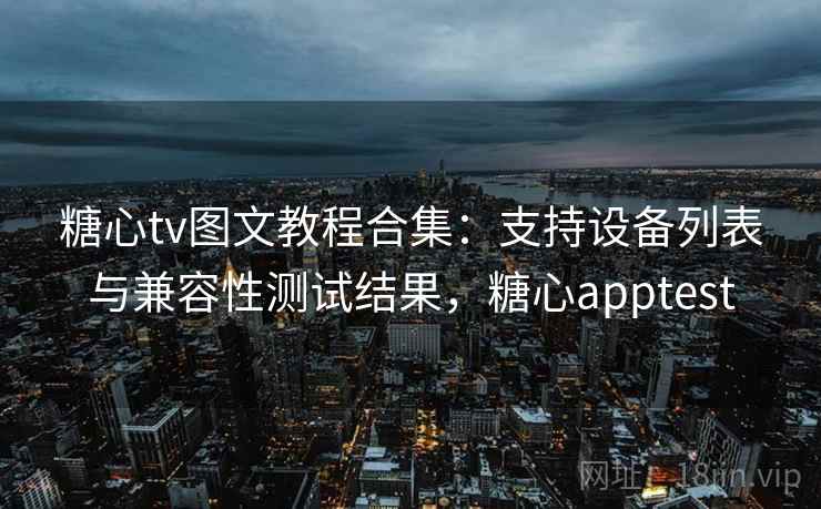 糖心tv图文教程合集：支持设备列表与兼容性测试结果，糖心apptest