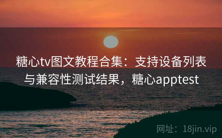 糖心tv图文教程合集：支持设备列表与兼容性测试结果，糖心apptest