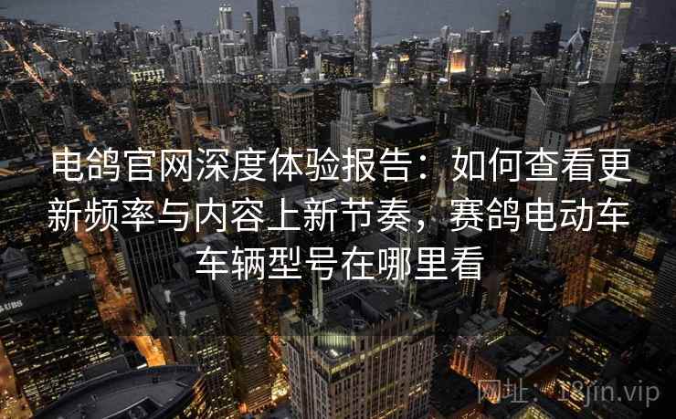 电鸽官网深度体验报告:如何查看更新频率与内容上新节奏,赛鸽电动车车辆型号在哪里看 电鸽官网深度体验报告:如何查看更新频率与内容上新节奏,赛鸽电动车车辆型号在哪里看