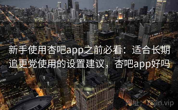 新手使用杏吧app之前必看：适合长期追更党使用的设置建议，杏吧app好吗