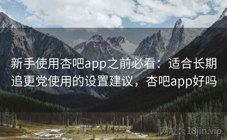 新手使用杏吧app之前必看：适合长期追更党使用的设置建议，杏吧app好吗