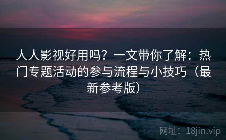 人人影视好用吗?一文带你了解:热门专题活动的参与流程与小技巧(最新参考版) 人人影视好用吗?一文带你了解:热门专题活动的参与流程与小技巧(最新参考版)