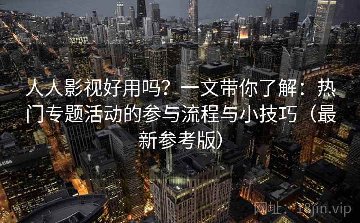 人人影视好用吗?一文带你了解:热门专题活动的参与流程与小技巧(最新参考版) 人人影视好用吗?一文带你了解:热门专题活动的参与流程与小技巧(最新参考版)