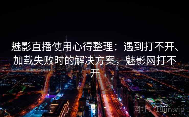 魅影直播使用心得整理：遇到打不开、加载失败时的解决方案，魅影网打不开