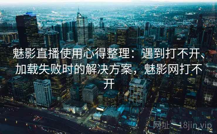 魅影直播使用心得整理：遇到打不开、加载失败时的解决方案，魅影网打不开