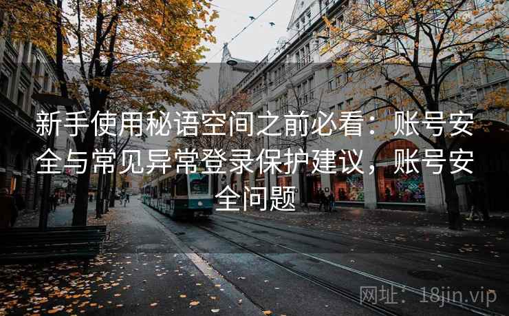 新手使用秘语空间之前必看：账号安全与常见异常登录保护建议，账号安全问题