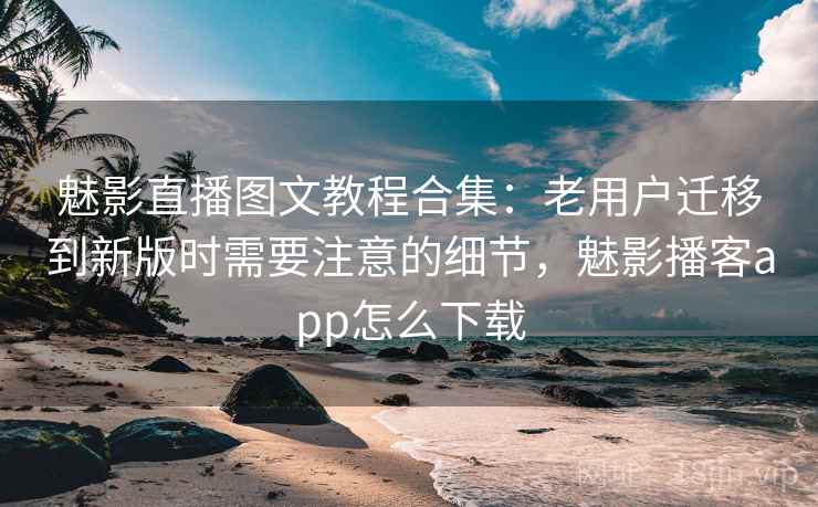 魅影直播图文教程合集：老用户迁移到新版时需要注意的细节，魅影播客app怎么下载