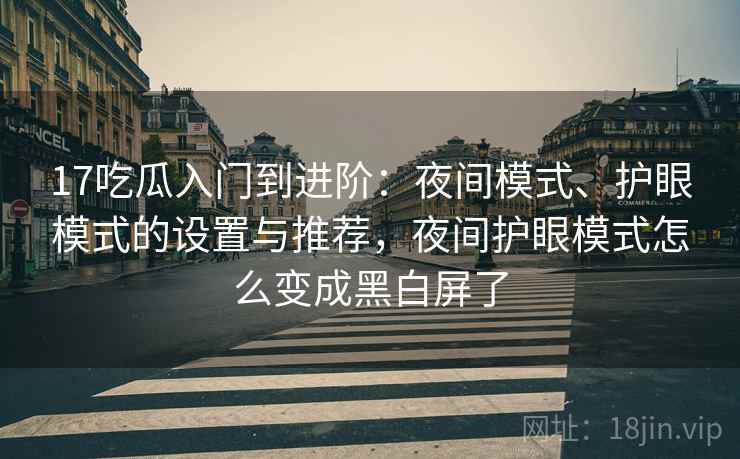 17吃瓜入门到进阶:夜间模式、护眼模式的设置与推荐,夜间护眼模式怎么变成黑白屏了 17吃瓜入门到进阶:夜间模式、护眼模式的设置与推荐,夜间护眼模式怎么变成黑白屏了