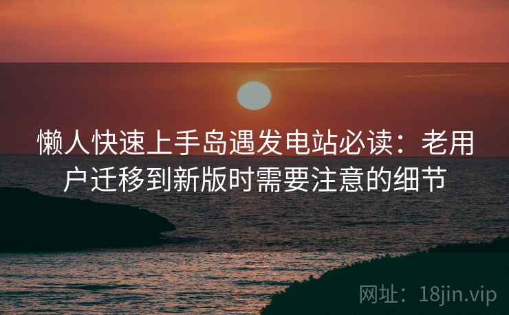 懒人快速上手岛遇发电站必读：老用户迁移到新版时需要注意的细节