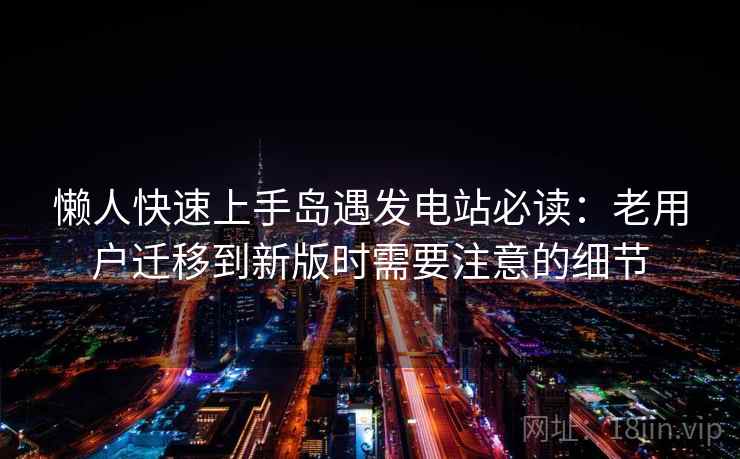 懒人快速上手岛遇发电站必读：老用户迁移到新版时需要注意的细节