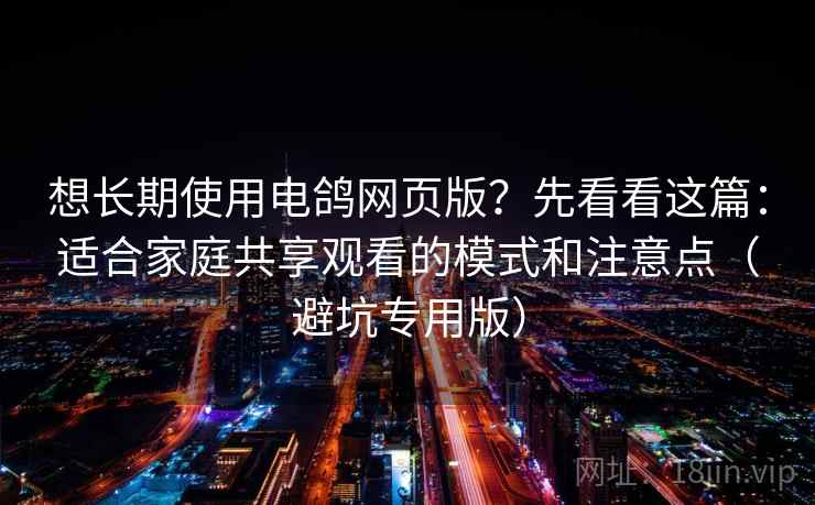 想长期使用电鸽网页版？先看看这篇：适合家庭共享观看的模式和注意点（避坑专用版）