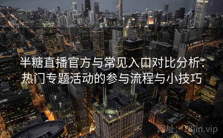 半糖直播官方与常见入口对比分析：热门专题活动的参与流程与小技巧