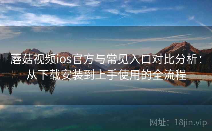 蘑菇视频ios官方与常见入口对比分析：从下载安装到上手使用的全流程