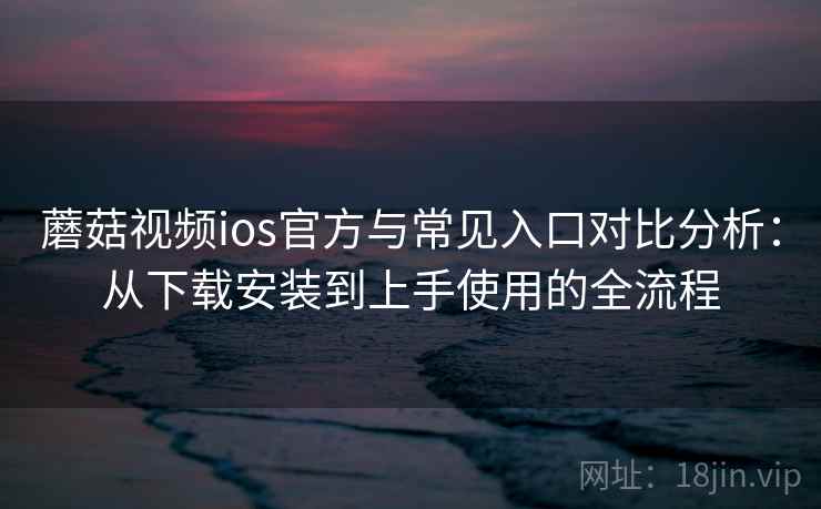 蘑菇视频ios官方与常见入口对比分析：从下载安装到上手使用的全流程