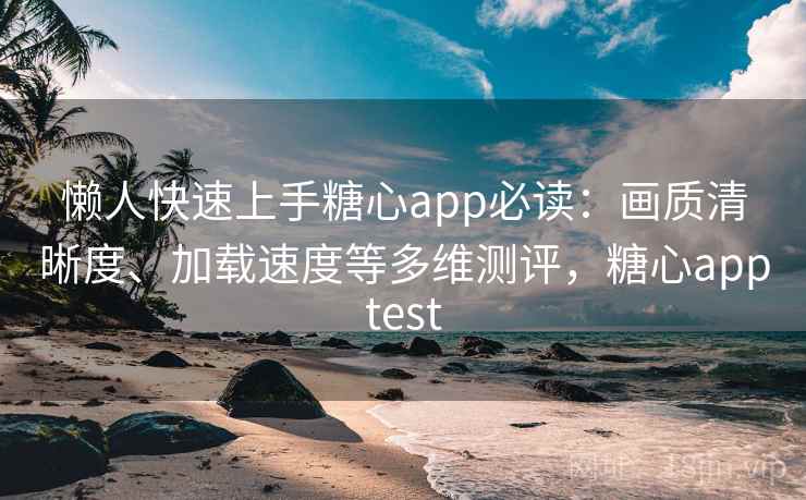 懒人快速上手糖心app必读：画质清晰度、加载速度等多维测评，糖心apptest