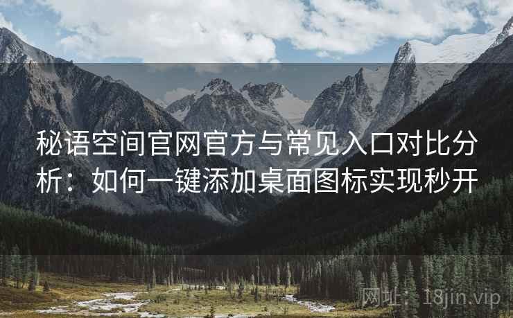 秘语空间官网官方与常见入口对比分析：如何一键添加桌面图标实现秒开