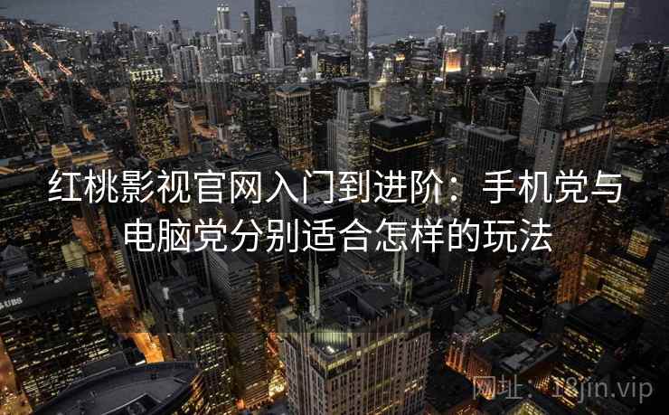 红桃影视官网入门到进阶：手机党与电脑党分别适合怎样的玩法