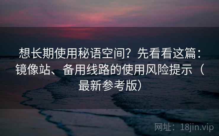 想长期使用秘语空间？先看看这篇：镜像站、备用线路的使用风险提示（最新参考版）