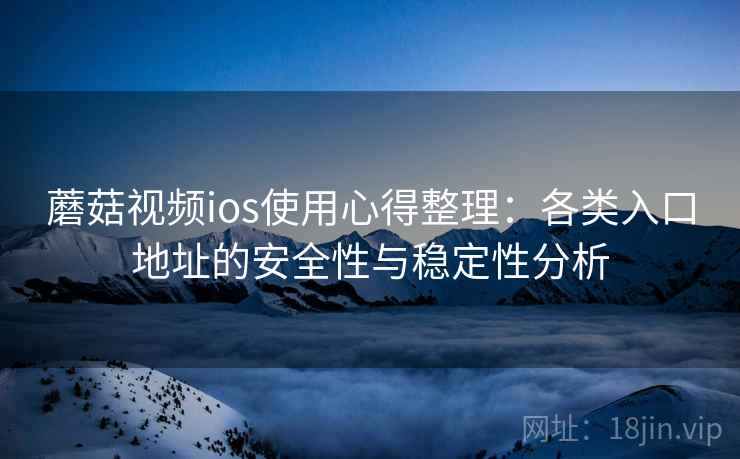 蘑菇视频ios使用心得整理：各类入口地址的安全性与稳定性分析