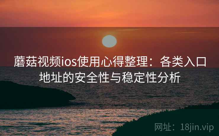 蘑菇视频ios使用心得整理：各类入口地址的安全性与稳定性分析