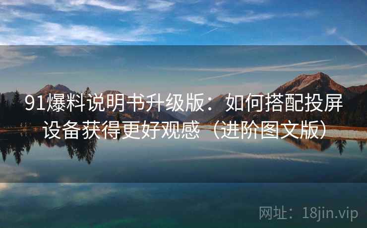 91爆料说明书升级版：如何搭配投屏设备获得更好观感（进阶图文版）