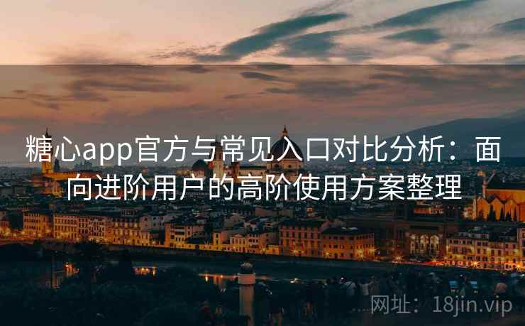 糖心app官方与常见入口对比分析：面向进阶用户的高阶使用方案整理