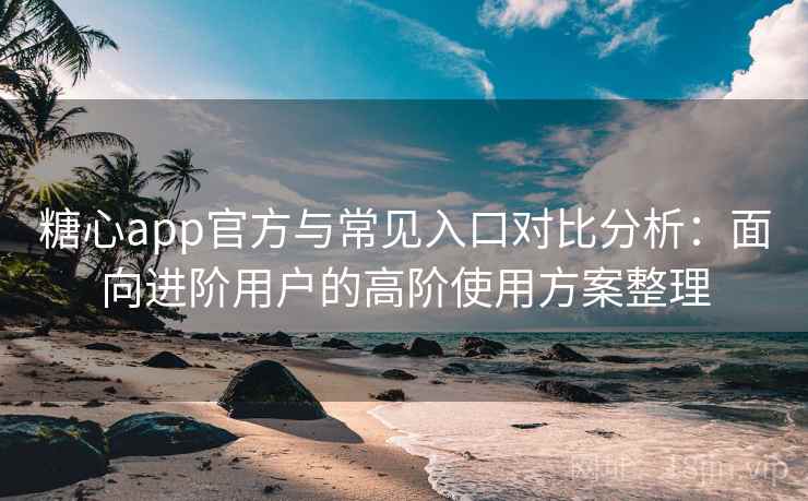 糖心app官方与常见入口对比分析：面向进阶用户的高阶使用方案整理