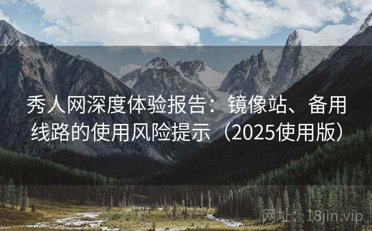 秀人网深度体验报告：镜像站、备用线路的使用风险提示（2025使用版）