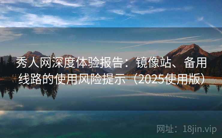 秀人网深度体验报告：镜像站、备用线路的使用风险提示（2025使用版）