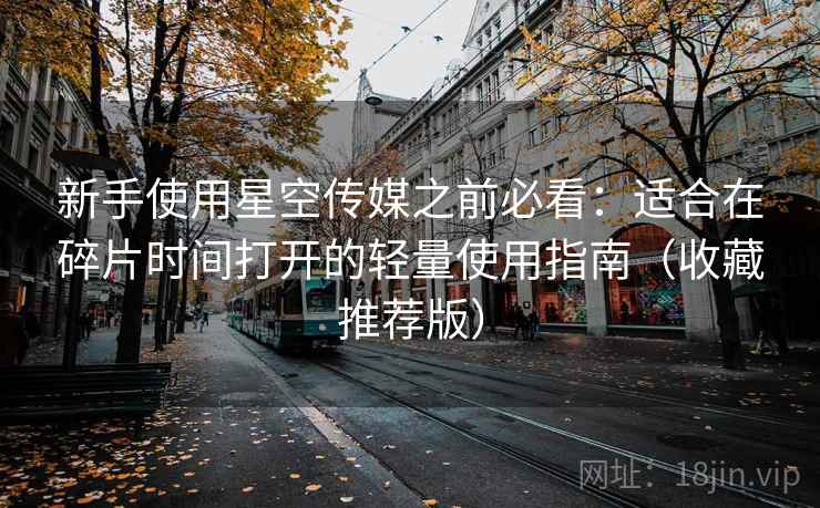 新手使用星空传媒之前必看：适合在碎片时间打开的轻量使用指南（收藏推荐版）