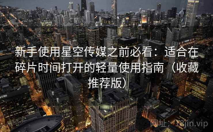 新手使用星空传媒之前必看：适合在碎片时间打开的轻量使用指南（收藏推荐版）