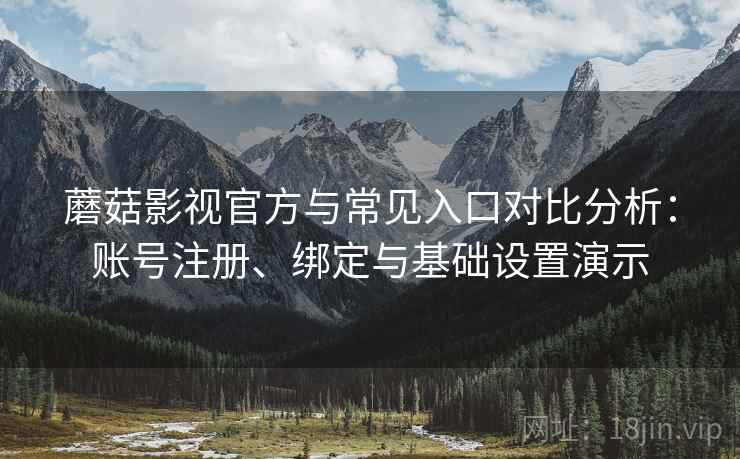 蘑菇影视官方与常见入口对比分析：账号注册、绑定与基础设置演示