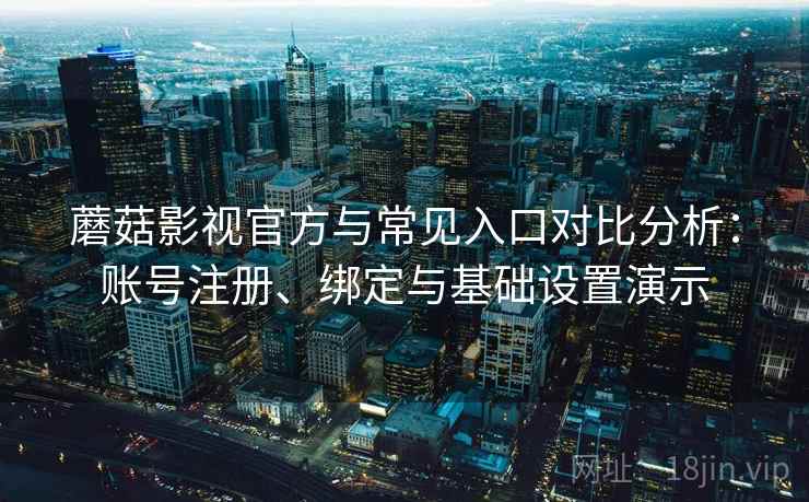 蘑菇影视官方与常见入口对比分析：账号注册、绑定与基础设置演示