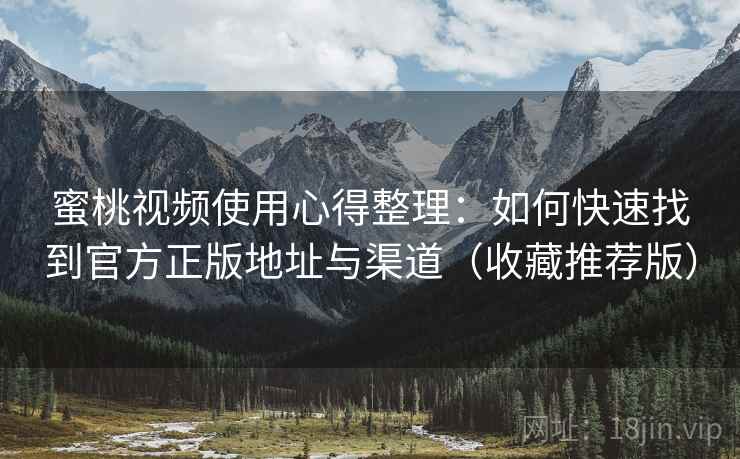 蜜桃视频使用心得整理：如何快速找到官方正版地址与渠道（收藏推荐版）