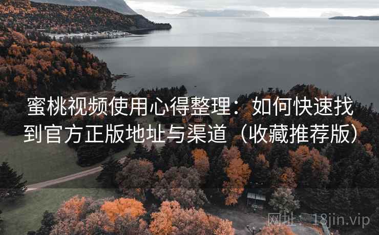 蜜桃视频使用心得整理：如何快速找到官方正版地址与渠道（收藏推荐版）
