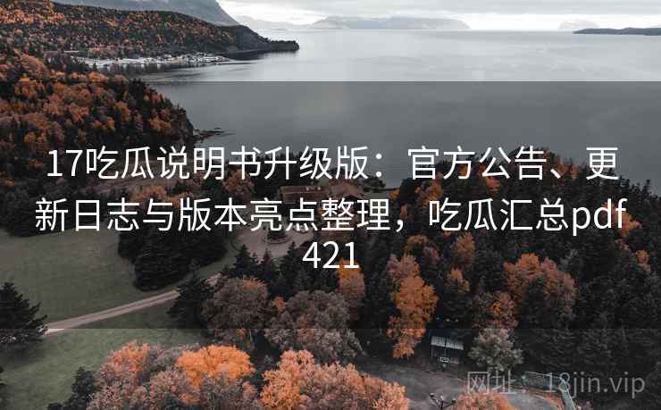 17吃瓜说明书升级版：官方公告、更新日志与版本亮点整理，吃瓜汇总pdf421