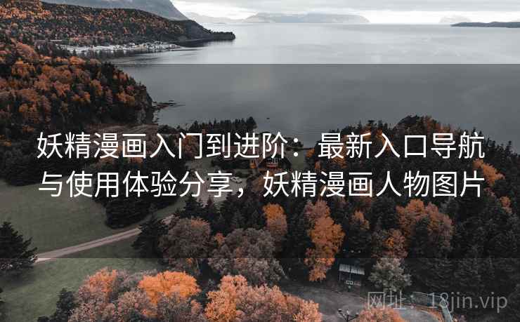 妖精漫画入门到进阶：最新入口导航与使用体验分享，妖精漫画人物图片