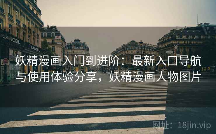 妖精漫画入门到进阶：最新入口导航与使用体验分享，妖精漫画人物图片