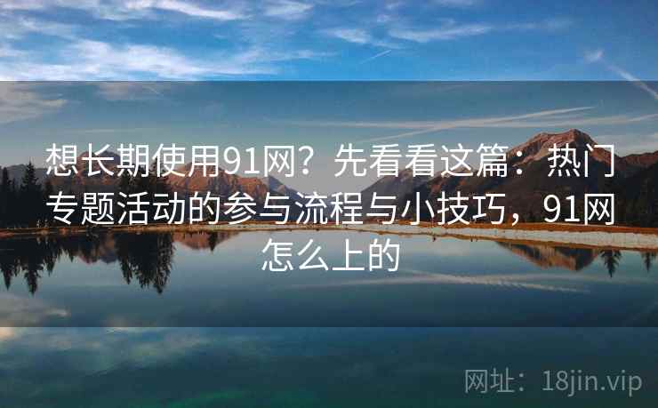 想长期使用91网?先看看这篇:热门专题活动的参与流程与小技巧,91网怎么上的
