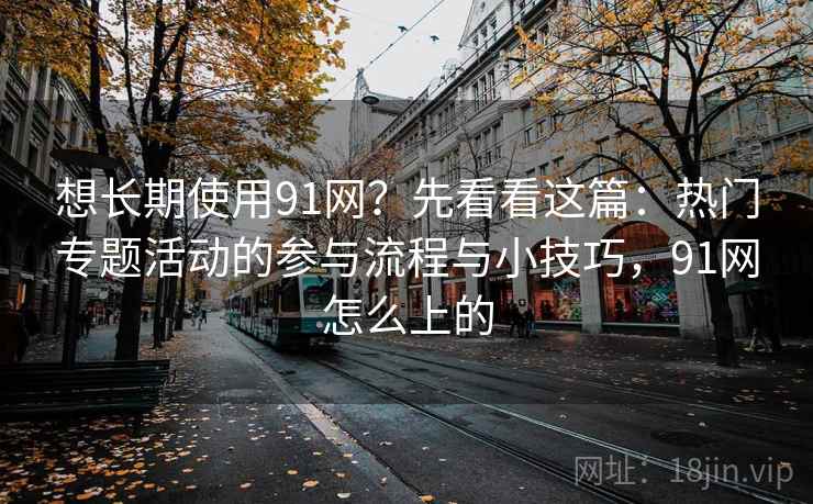 想长期使用91网？先看看这篇：热门专题活动的参与流程与小技巧，91网怎么上的