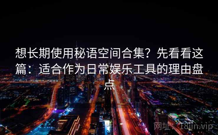 想长期使用秘语空间合集?先看看这篇:适合作为日常娱乐工具的理由盘点