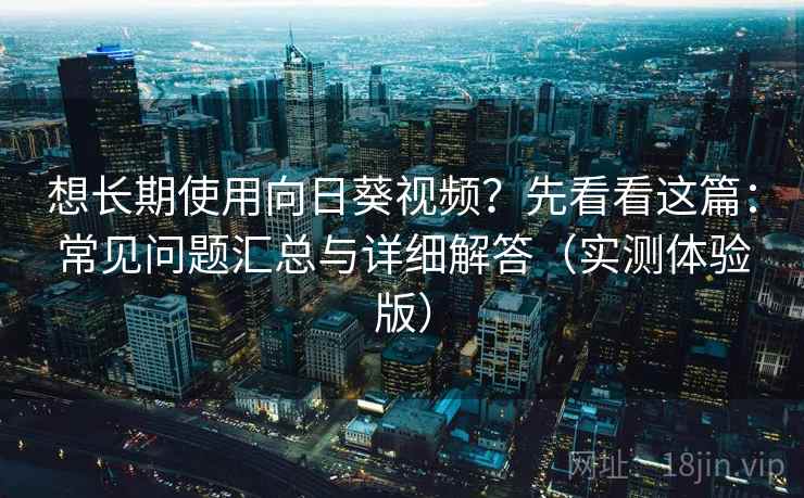 想长期使用向日葵视频？先看看这篇：常见问题汇总与详细解答（实测体验版）