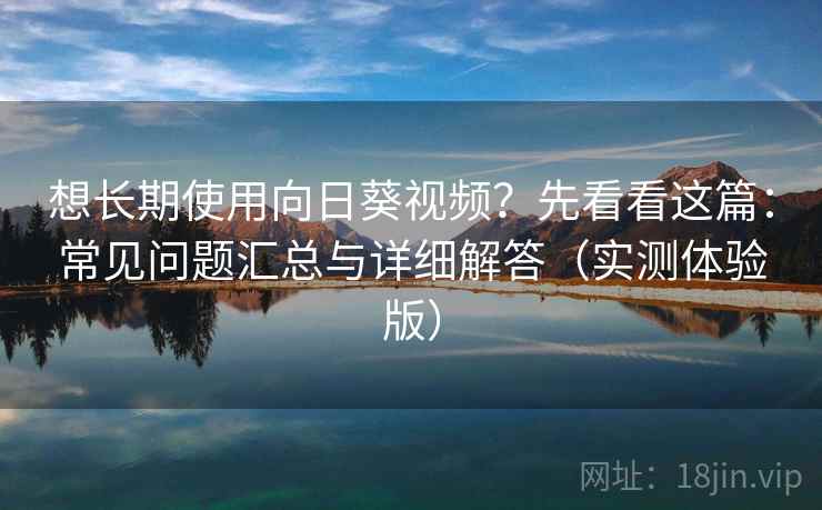 想长期使用向日葵视频?先看看这篇:常见问题汇总与详细解答(实测体验版)