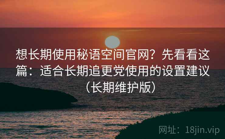 想长期使用秘语空间官网?先看看这篇:适合长期追更党使用的设置建议(长期维护版)
