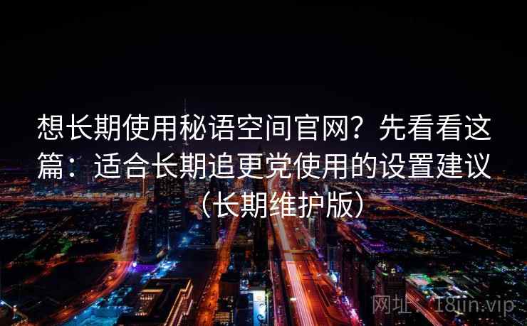 想长期使用秘语空间官网？先看看这篇：适合长期追更党使用的设置建议（长期维护版）