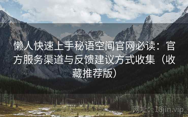 懒人快速上手秘语空间官网必读:官方服务渠道与反馈建议方式收集(收藏推荐版) 懒人快速上手秘语空间官网必读:官方服务渠道与反馈建议方式收集(收藏推荐版)