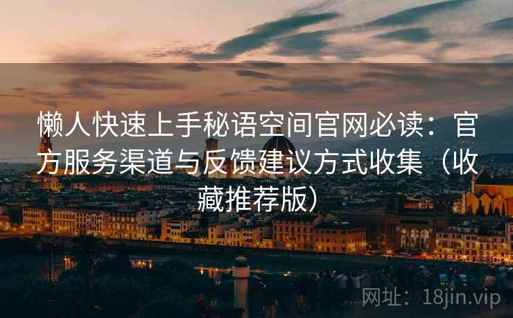 懒人快速上手秘语空间官网必读:官方服务渠道与反馈建议方式收集(收藏推荐版) 懒人快速上手秘语空间官网必读:官方服务渠道与反馈建议方式收集(收藏推荐版)