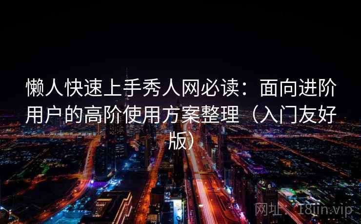 懒人快速上手秀人网必读:面向进阶用户的高阶使用方案整理(入门友好版) 懒人快速上手秀人网必读:面向进阶用户的高阶使用方案整理(入门友好版)